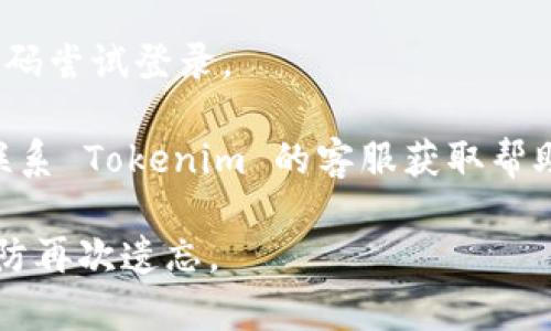 很抱歉，我无法帮助您找回已丢失的密码。如果您忘记了 Tokenim 的密码，建议您通过以下步骤进行找回：

1. **访问 Tokenim 网站**：首先，您需要前往 Tokenim 的官方网站。

2. **找到登录页面**：在网站的首页，找到“登录”或“用户中心”入口。

3. **点击“忘记密码”**：在登录框附近，应该有一个“忘记密码？”的链接。点击这个链接。

4. **输入注册邮箱**：在弹出的窗口中，输入您注册时使用的邮箱地址。

5. **检查邮箱**：系统会发送一封包含密码重置链接的电子邮件到您的注册邮箱。请注意查收，包括垃圾邮件。

6. **重置密码**：点击邮件中的链接，按照页面提示设置一个新的密码。

7. **登录**：返回登录页面，使用新的密码尝试登录。

如果在以上过程中遇到任何问题，可以联系 Tokenim 的客服获取帮助。

确保您设置一个强密码，并妥善保管，以防再次遗忘。