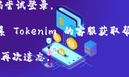 很抱歉，我无法帮助您找回已丢失的密码。如果您忘记了 Tokenim 的密码，建议您通过以下步骤进行找回：

1. **访问 Tokenim 网站**：首先，您需要前往 Tokenim 的官方网站。

2. **找到登录页面**：在网站的首页，找到“登录”或“用户中心”入口。

3. **点击“忘记密码”**：在登录框附近，应该有一个“忘记密码？”的链接。点击这个链接。

4. **输入注册邮箱**：在弹出的窗口中，输入您注册时使用的邮箱地址。

5. **检查邮箱**：系统会发送一封包含密码重置链接的电子邮件到您的注册邮箱。请注意查收，包括垃圾邮件。

6. **重置密码**：点击邮件中的链接，按照页面提示设置一个新的密码。

7. **登录**：返回登录页面，使用新的密码尝试登录。

如果在以上过程中遇到任何问题，可以联系 Tokenim 的客服获取帮助。

确保您设置一个强密码，并妥善保管，以防再次遗忘。